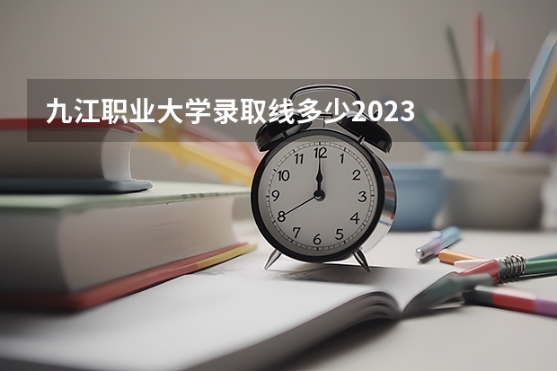 九江职业大学录取线多少2023