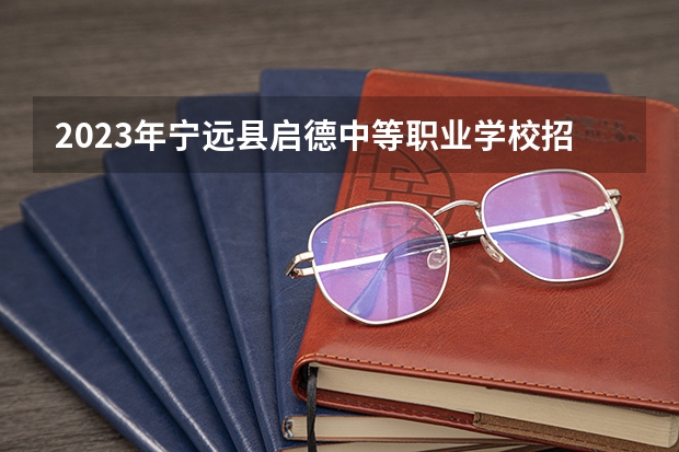 2023年宁远县启德中等职业学校招生简章收费标准师资怎么样公办还是民办