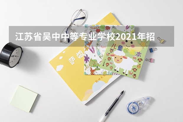 江苏省吴中中等专业学校2021年招生计划