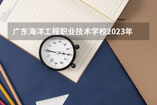 广东海洋工程职业技术学校2023年招生计划