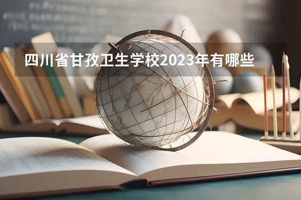 四川省甘孜卫生学校2023年有哪些专业