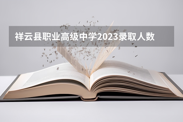 祥云县职业高级中学2023录取人数 祥云县职业高级中学录取分数线