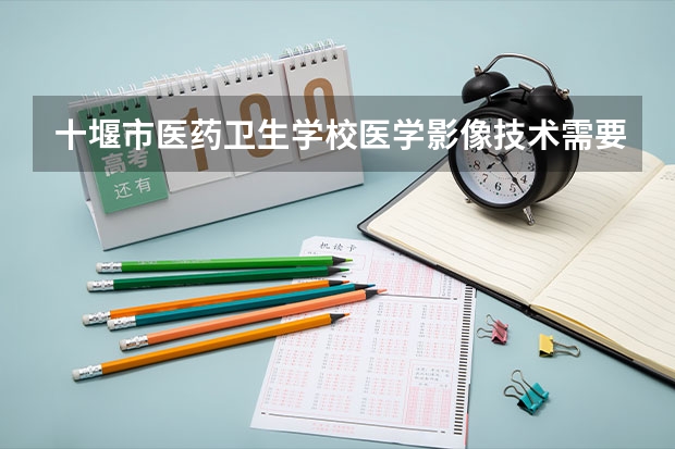 十堰市医药卫生学校医学影像技术需要学哪些课程及专业能力要求