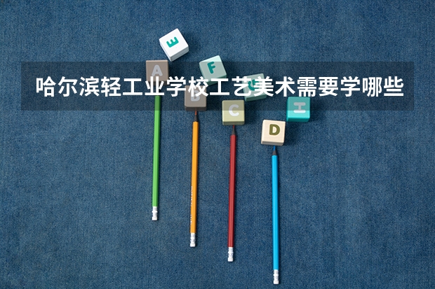 哈尔滨轻工业学校工艺美术需要学哪些课程及专业能力要求