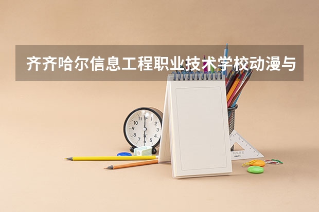 齐齐哈尔信息工程职业技术学校动漫与游戏制作需要学哪些课程及专业能力要求