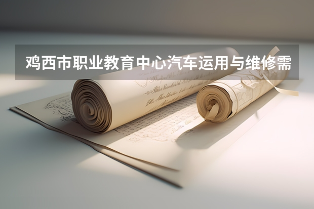 鸡西市职业教育中心汽车运用与维修需要学哪些课程及专业能力要求
