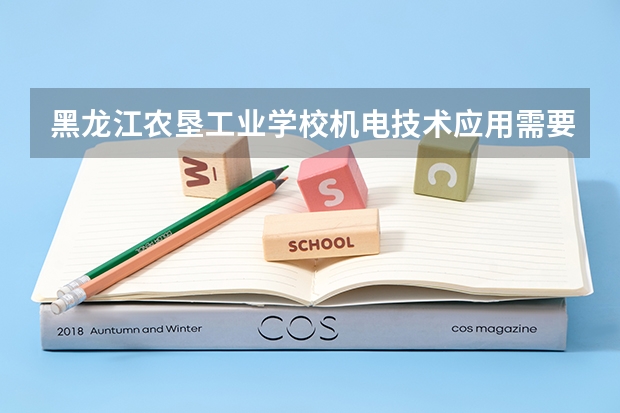 黑龙江农垦工业学校机电技术应用需要学哪些课程及专业能力要求