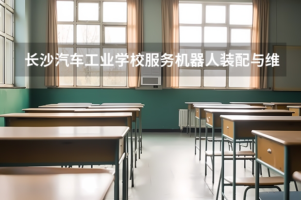 长沙汽车工业学校服务机器人装配与维护需要学哪些课程及专业能力要求