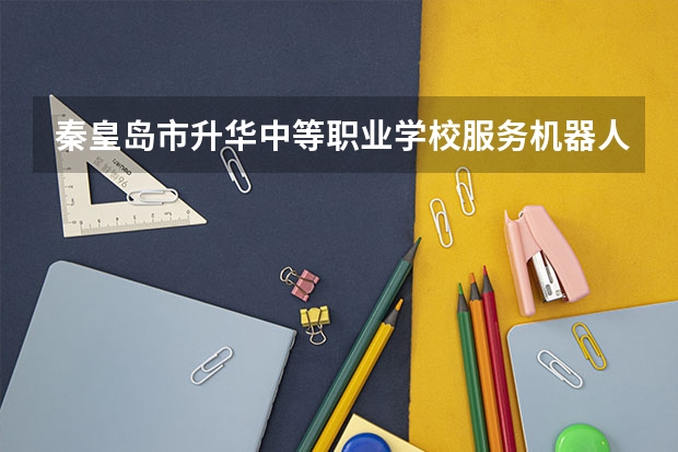 秦皇岛市升华中等职业学校服务机器人装配与维护培养目标定位