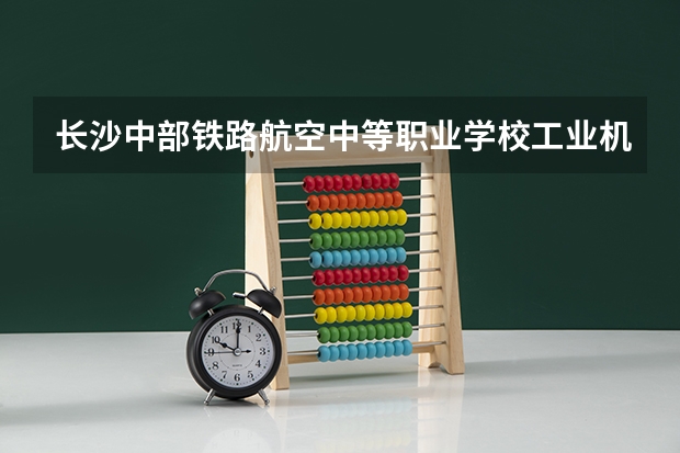 长沙中部铁路航空中等职业学校工业机器人技术应用需要学哪些课程及专业能力要求