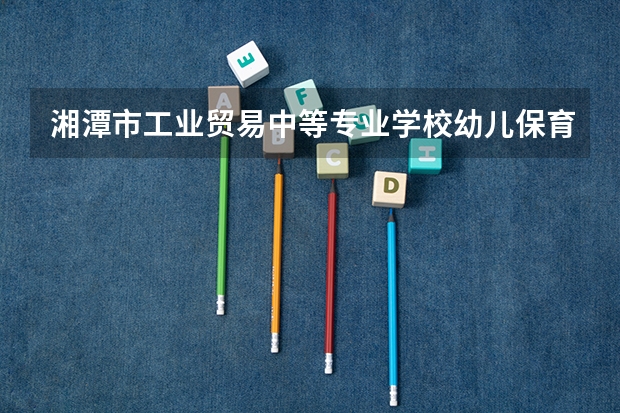 湘潭市工业贸易中等专业学校幼儿保育需要学哪些课程及专业能力要求