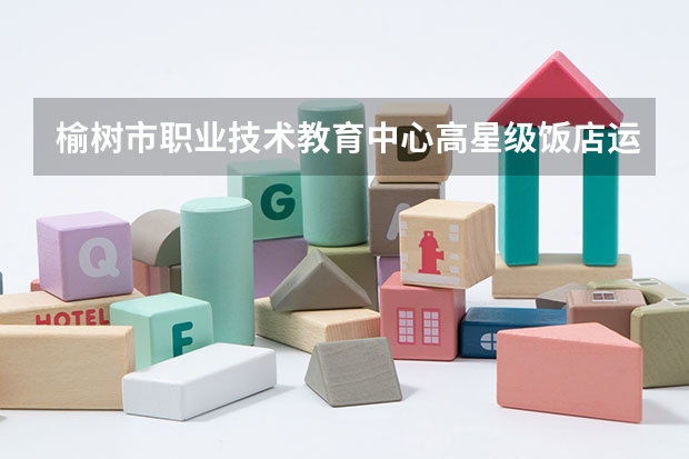 榆树市职业技术教育中心高星级饭店运营与管理需要学哪些课程及专业能力要求