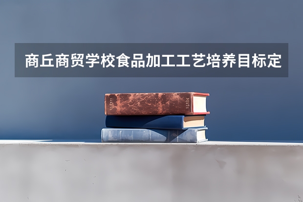 商丘商贸学校食品加工工艺培养目标定位