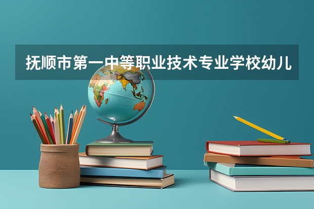 抚顺市第一中等职业技术专业学校幼儿保育需要学哪些课程及专业能力要求
