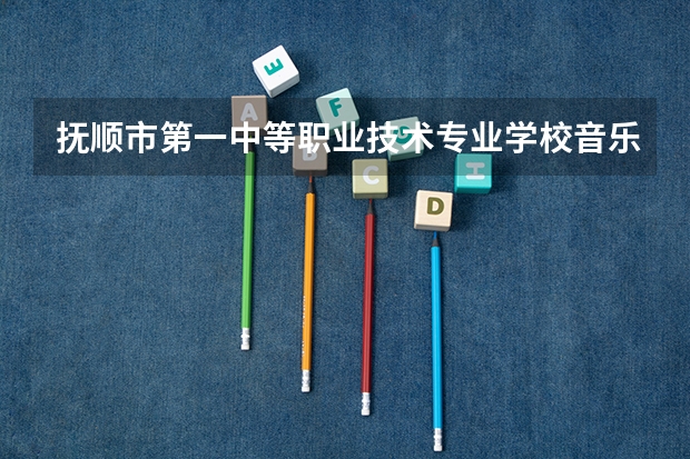 抚顺市第一中等职业技术专业学校音乐表演需要学哪些课程及专业能力要求