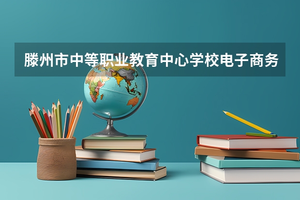 滕州市中等职业教育中心学校电子商务需要学哪些课程及专业能力要求