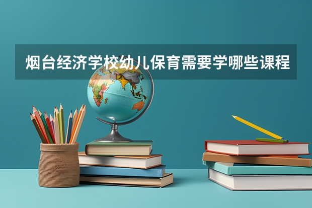 烟台经济学校幼儿保育需要学哪些课程及专业能力要求