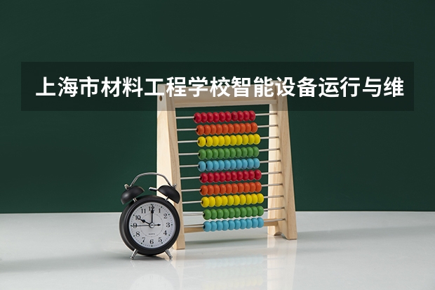 上海市材料工程学校智能设备运行与维护需要学哪些课程及专业能力要求