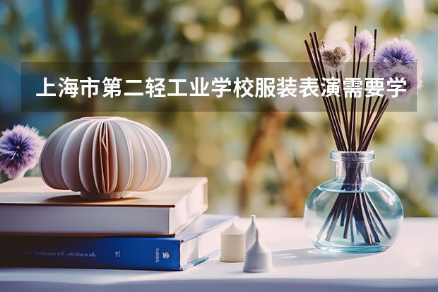 上海市第二轻工业学校服装表演需要学哪些课程及专业能力要求