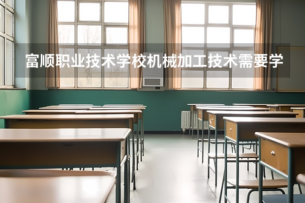 富顺职业技术学校机械加工技术需要学哪些课程及专业能力要求