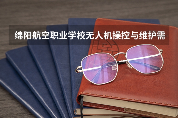 绵阳航空职业学校无人机操控与维护需要学哪些课程及专业能力要求