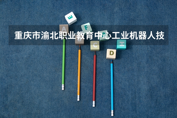 重庆市渝北职业教育中心工业机器人技术应用需要学哪些课程及专业能力要求