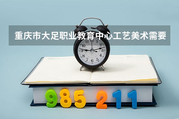 重庆市大足职业教育中心工艺美术需要学哪些课程及专业能力要求