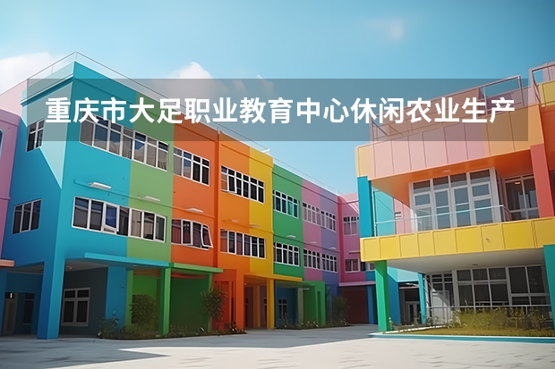 重庆市大足职业教育中心休闲农业生产与经营需要学哪些课程及专业能力要求