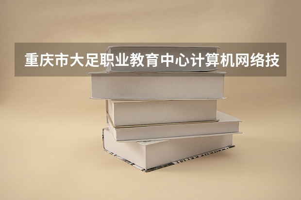 重庆市大足职业教育中心计算机网络技术需要学哪些课程及专业能力要求