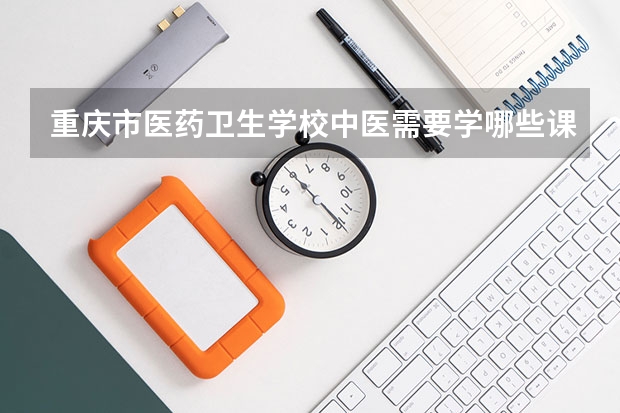 重庆市医药卫生学校中医需要学哪些课程及专业能力要求