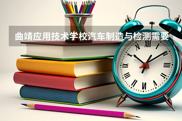 曲靖应用技术学校汽车制造与检测需要学哪些课程及专业能力要求