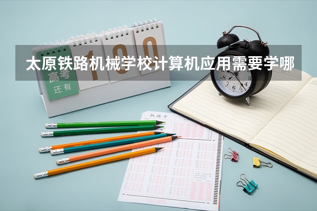 太原铁路机械学校计算机应用需要学哪些课程及专业能力要求