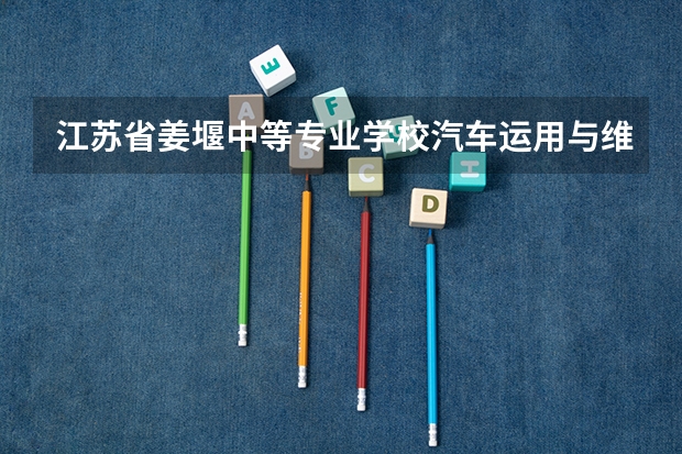 江苏省姜堰中等专业学校汽车运用与维修需要学哪些课程及专业能力要求