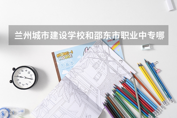 兰州城市建设学校和邵东市职业中专哪个值得报