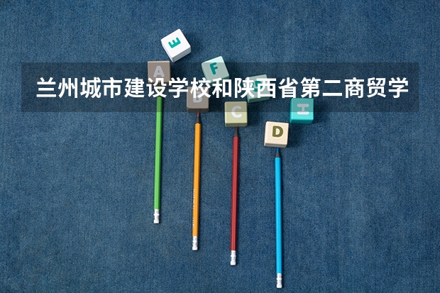 兰州城市建设学校和陕西省第二商贸学校哪个值得报