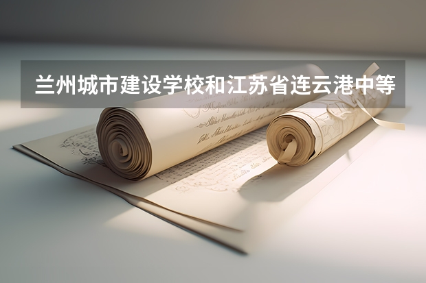 兰州城市建设学校和江苏省连云港中等专业学校哪个值得报