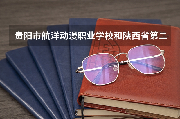 贵阳市航洋动漫职业学校和陕西省第二商贸学校哪个值得报