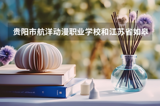 贵阳市航洋动漫职业学校和江苏省如皋第一中等专业学校哪个值得报