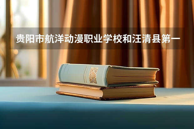 贵阳市航洋动漫职业学校和汪清县第一职业技术高中哪个值得报