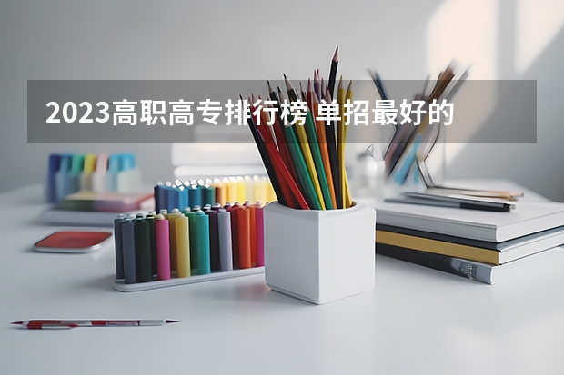 2023高职高专排行榜 单招最好的学校排名