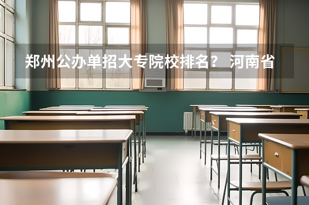 郑州公办单招大专院校排名？ 河南省高职高专排名