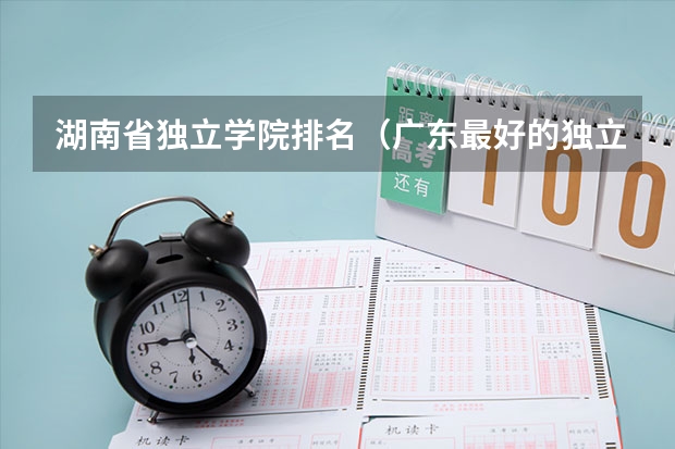 湖南省独立学院排名（广东最好的独立学院排名）