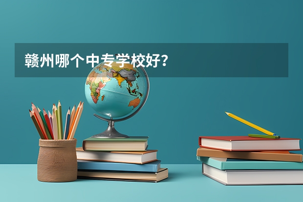 赣州哪个中专学校好？