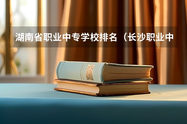 湖南省职业中专学校排名（长沙职业中专学校排名榜）