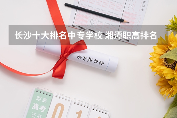 长沙十大排名中专学校 湘潭职高排名前十名学校
