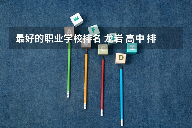 最好的职业学校排名 龙岩 高中 排名