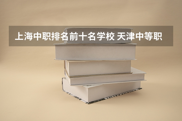 上海中职排名前十名学校 天津中等职业技术学校排名