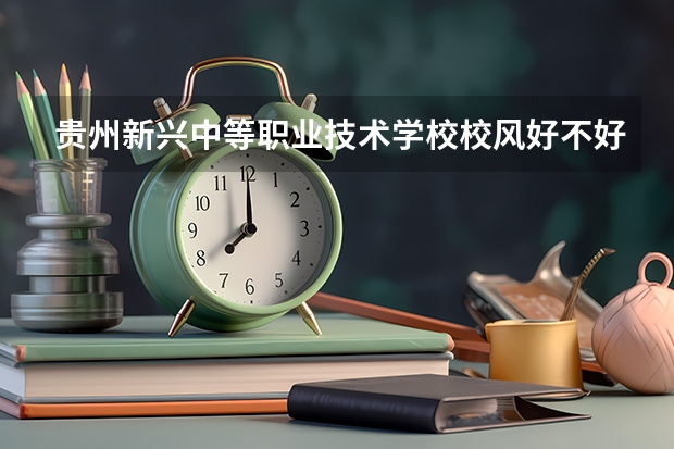 贵州新兴中等职业技术学校校风好不好 口碑怎么样