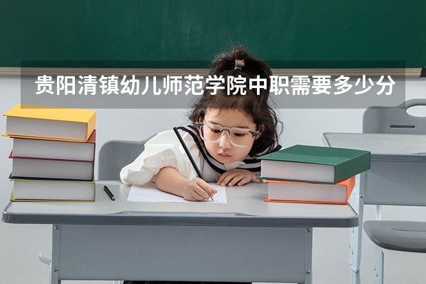 贵阳清镇幼儿师范学院中职需要多少分