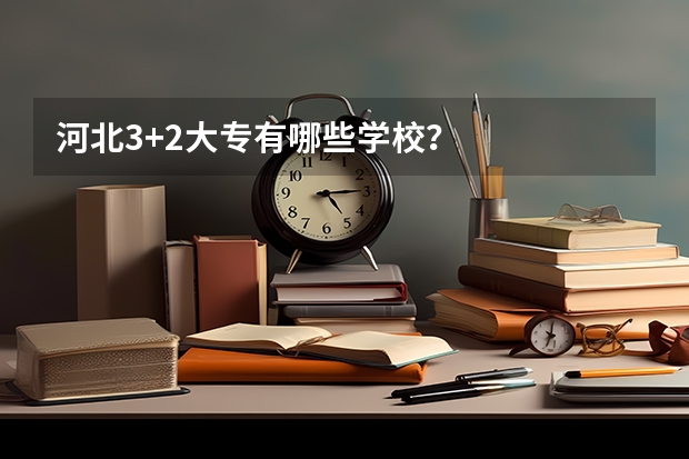 河北3+2大专有哪些学校？
